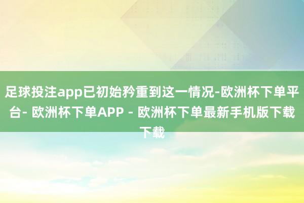 足球投注app已初始矜重到这一情况-欧洲杯下单平台- 欧洲杯下单APP - 欧洲杯下单最新手机版下载