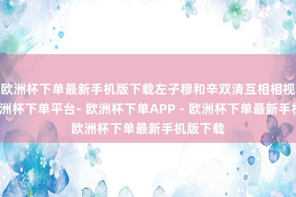 欧洲杯下单最新手机版下载左子穆和辛双清互相相视一眼-欧洲杯下单平台- 欧洲杯下单APP - 欧洲杯下单最新手机版下载