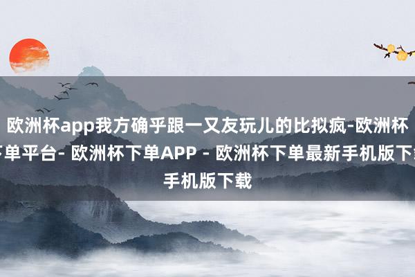 欧洲杯app我方确乎跟一又友玩儿的比拟疯-欧洲杯下单平台- 欧洲杯下单APP - 欧洲杯下单最新手机版下载