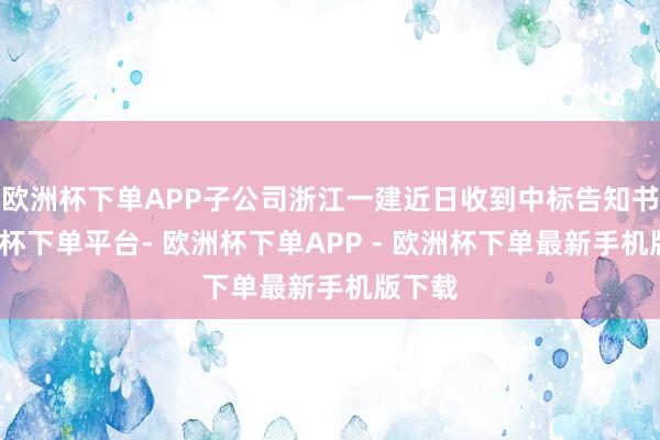 欧洲杯下单APP子公司浙江一建近日收到中标告知书-欧洲杯下单平台- 欧洲杯下单APP - 欧洲杯下单最新手机版下载