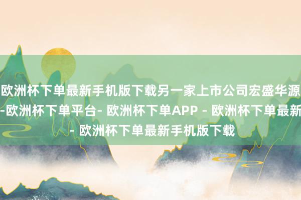 欧洲杯下单最新手机版下载另一家上市公司宏盛华源发布公告称-欧洲杯下单平台- 欧洲杯下单APP - 欧洲杯下单最新手机版下载