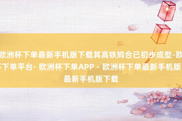 欧洲杯下单最新手机版下载其高铁鸠合已初步成型-欧洲杯下单平台- 欧洲杯下单APP - 欧洲杯下单最新手机版下载