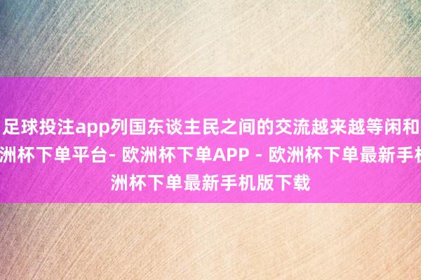 足球投注app列国东谈主民之间的交流越来越等闲和真切-欧洲杯下单平台- 欧洲杯下单APP - 欧洲杯下单最新手机版下载