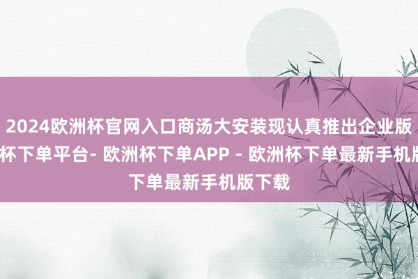 2024欧洲杯官网入口商汤大安装现认真推出企业版-欧洲杯下单平台- 欧洲杯下单APP - 欧洲杯下单最新手机版下载