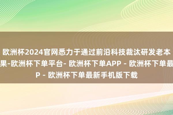 欧洲杯2024官网悉力于通过前沿科技裁汰研发老本、进步研发成果-欧洲杯下单平台- 欧洲杯下单APP - 欧洲杯下单最新手机版下载