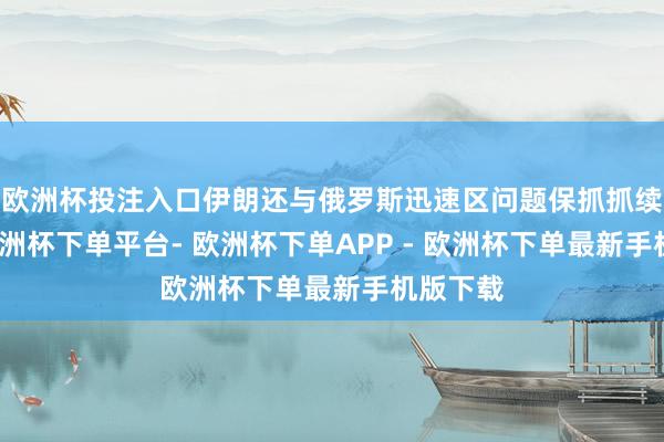 欧洲杯投注入口伊朗还与俄罗斯迅速区问题保抓抓续权术-欧洲杯下单平台- 欧洲杯下单APP - 欧洲杯下单最新手机版下载