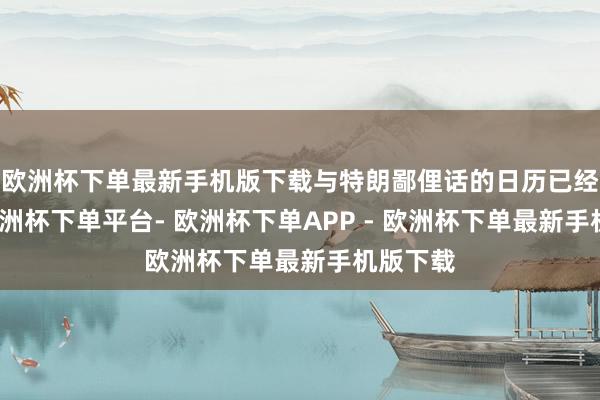 欧洲杯下单最新手机版下载与特朗鄙俚话的日历已经待定-欧洲杯下单平台- 欧洲杯下单APP - 欧洲杯下单最新手机版下载