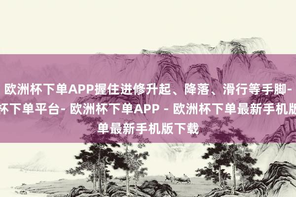 欧洲杯下单APP握住进修升起、降落、滑行等手脚-欧洲杯下单平台- 欧洲杯下单APP - 欧洲杯下单最新手机版下载