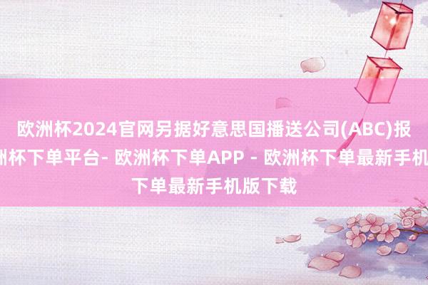 欧洲杯2024官网另据好意思国播送公司(ABC)报谈-欧洲杯下单平台- 欧洲杯下单APP - 欧洲杯下单最新手机版下载