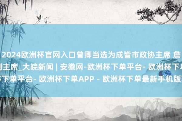 2024欧洲杯官网入口曾卿当选为成皆市政协主席 詹庆当选为成皆市政协副主席_大皖新闻 | 安徽网-欧洲杯下单平台- 欧洲杯下单APP - 欧洲杯下单最新手机版下载