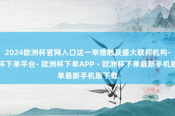 2024欧洲杯官网入口这一举措触及盛大联邦机构-欧洲杯下单平台- 欧洲杯下单APP - 欧洲杯下单最新手机版下载