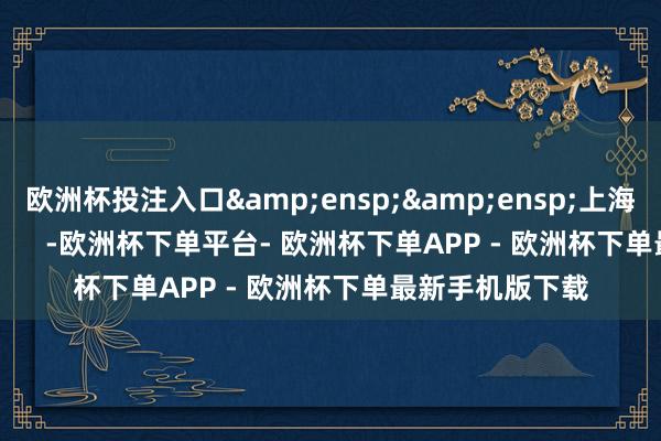 欧洲杯投注入口&ensp;&ensp;上海证券往复所            -欧洲杯下单平台- 欧洲杯下单APP - 欧洲杯下单最新手机版下载