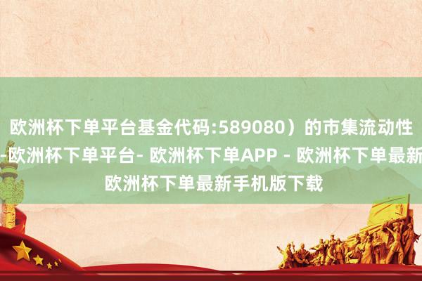 欧洲杯下单平台基金代码:589080）的市集流动性和幽静开动-欧洲杯下单平台- 欧洲杯下单APP - 欧洲杯下单最新手机版下载