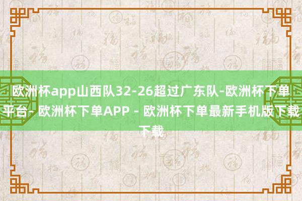 欧洲杯app山西队32-26超过广东队-欧洲杯下单平台- 欧洲杯下单APP - 欧洲杯下单最新手机版下载