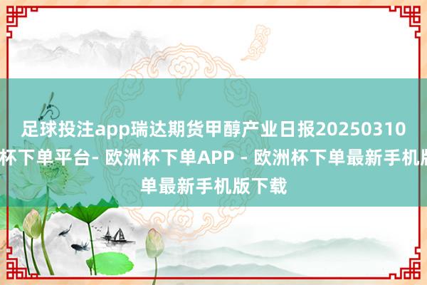 足球投注app瑞达期货甲醇产业日报20250310-欧洲杯下单平台- 欧洲杯下单APP - 欧洲杯下单最新手机版下载