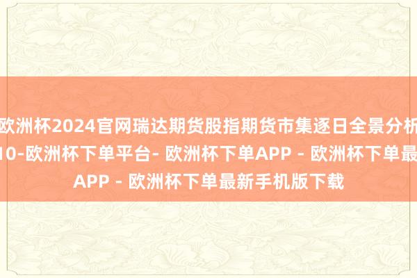 欧洲杯2024官网瑞达期货股指期货市集逐日全景分析解说20250310-欧洲杯下单平台- 欧洲杯下单APP - 欧洲杯下单最新手机版下载