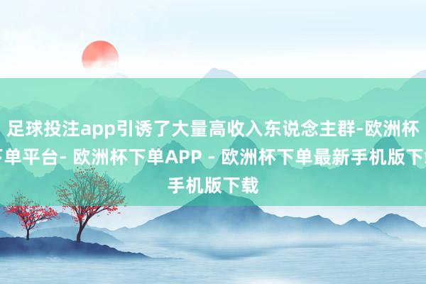 足球投注app引诱了大量高收入东说念主群-欧洲杯下单平台- 欧洲杯下单APP - 欧洲杯下单最新手机版下载