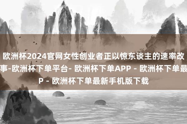 欧洲杯2024官网女性创业者正以惊东谈主的速率改写传统营业叙事-欧洲杯下单平台- 欧洲杯下单APP - 欧洲杯下单最新手机版下载