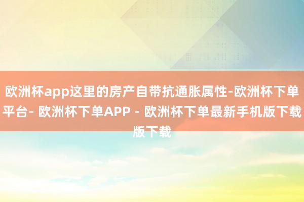 欧洲杯app这里的房产自带抗通胀属性-欧洲杯下单平台- 欧洲杯下单APP - 欧洲杯下单最新手机版下载