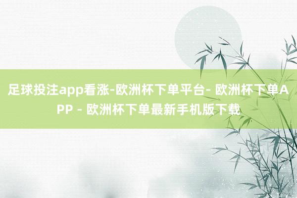 足球投注app看涨-欧洲杯下单平台- 欧洲杯下单APP - 欧洲杯下单最新手机版下载