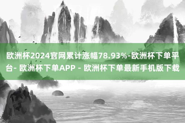 欧洲杯2024官网累计涨幅78.93%-欧洲杯下单平台- 欧洲杯下单APP - 欧洲杯下单最新手机版下载