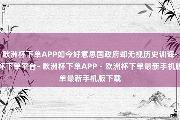 欧洲杯下单APP如今好意思国政府却无视历史训诲-欧洲杯下单平台- 欧洲杯下单APP - 欧洲杯下单最新手机版下载
