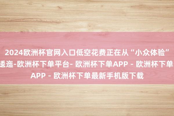 2024欧洲杯官网入口低空花费正在从“小众体验”向“全球职业”逶迤-欧洲杯下单平台- 欧洲杯下单APP - 欧洲杯下单最新手机版下载