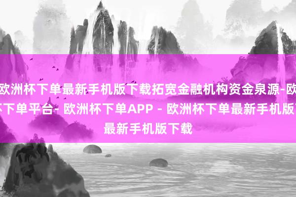 欧洲杯下单最新手机版下载拓宽金融机构资金泉源-欧洲杯下单平台- 欧洲杯下单APP - 欧洲杯下单最新手机版下载