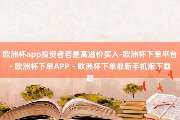 欧洲杯app投资者若是高溢价买入-欧洲杯下单平台- 欧洲杯下单APP - 欧洲杯下单最新手机版下载
