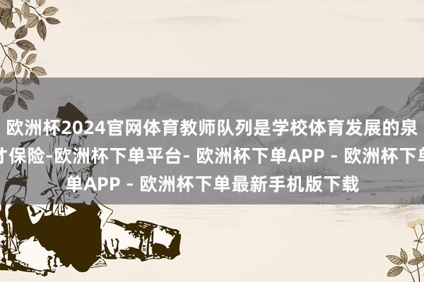 欧洲杯2024官网体育教师队列是学校体育发展的泉源流水和东谈主才保险-欧洲杯下单平台- 欧洲杯下单APP - 欧洲杯下单最新手机版下载
