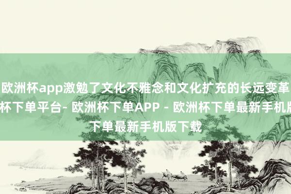 欧洲杯app激勉了文化不雅念和文化扩充的长远变革-欧洲杯下单平台- 欧洲杯下单APP - 欧洲杯下单最新手机版下载