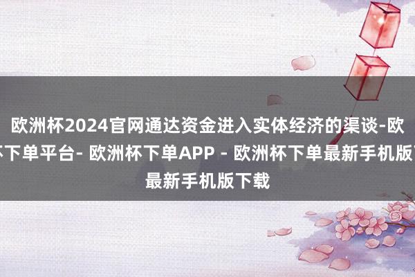 欧洲杯2024官网通达资金进入实体经济的渠谈-欧洲杯下单平台- 欧洲杯下单APP - 欧洲杯下单最新手机版下载