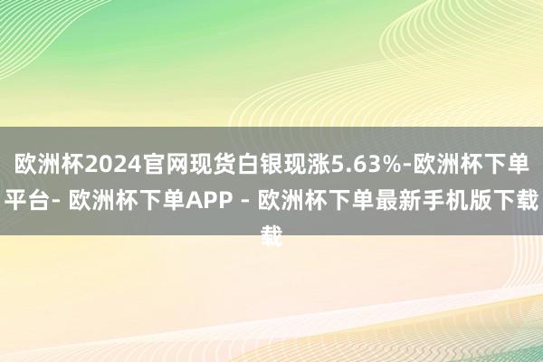 欧洲杯2024官网现货白银现涨5.63%-欧洲杯下单平台- 欧洲杯下单APP - 欧洲杯下单最新手机版下载
