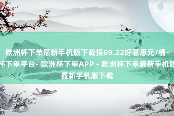 欧洲杯下单最新手机版下载报69.22好意思元/桶-欧洲杯下单平台- 欧洲杯下单APP - 欧洲杯下单最新手机版下载
