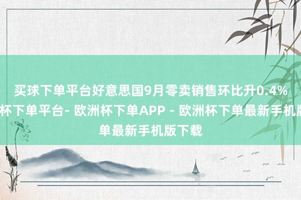 买球下单平台　　好意思国9月零卖销售环比升0.4%-欧洲杯下单平台- 欧洲杯下单APP - 欧洲杯下单最新手机版下载