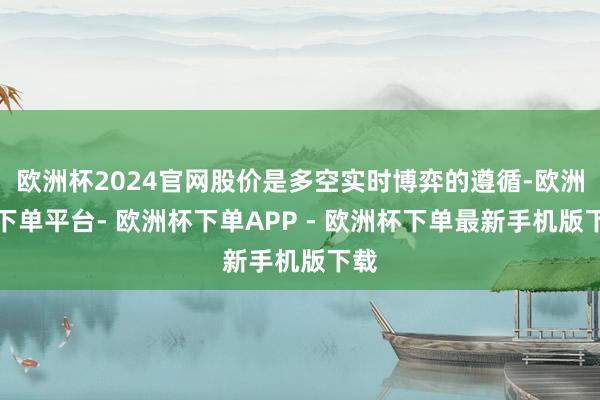 欧洲杯2024官网股价是多空实时博弈的遵循-欧洲杯下单平台- 欧洲杯下单APP - 欧洲杯下单最新手机版下载