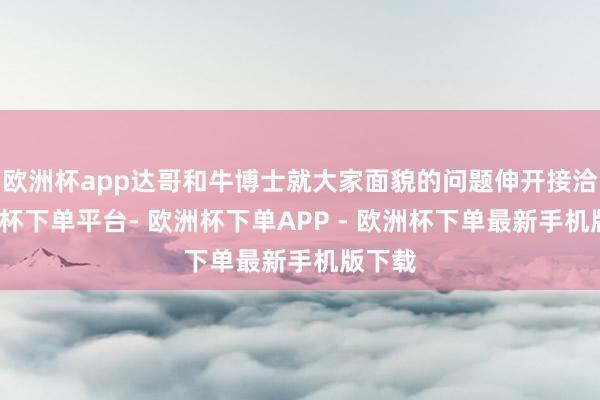欧洲杯app达哥和牛博士就大家面貌的问题伸开接洽-欧洲杯下单平台- 欧洲杯下单APP - 欧洲杯下单最新手机版下载