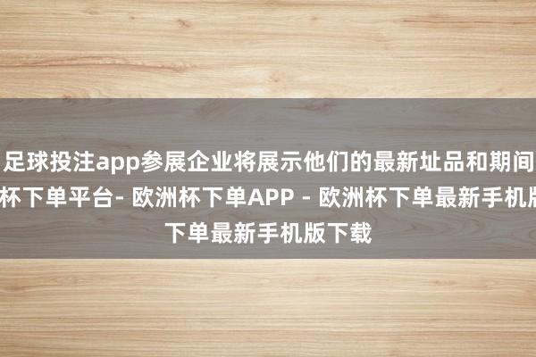 足球投注app参展企业将展示他们的最新址品和期间-欧洲杯下单平台- 欧洲杯下单APP - 欧洲杯下单最新手机版下载