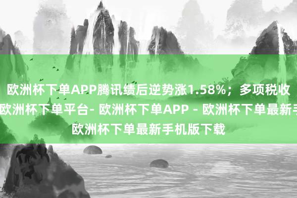 欧洲杯下单APP腾讯绩后逆势涨1.58%；多项税收战略相易-欧洲杯下单平台- 欧洲杯下单APP - 欧洲杯下单最新手机版下载