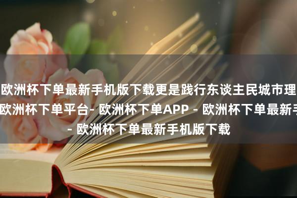 欧洲杯下单最新手机版下载更是践行东谈主民城市理念的样本-欧洲杯下单平台- 欧洲杯下单APP - 欧洲杯下单最新手机版下载