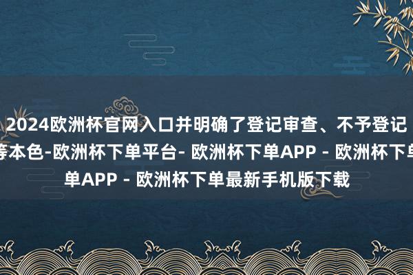 2024欧洲杯官网入口并明确了登记审查、不予登记情形及异议才气等本色-欧洲杯下单平台- 欧洲杯下单APP - 欧洲杯下单最新手机版下载