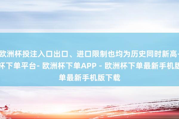 欧洲杯投注入口出口、进口限制也均为历史同时新高-欧洲杯下单平台- 欧洲杯下单APP - 欧洲杯下单最新手机版下载