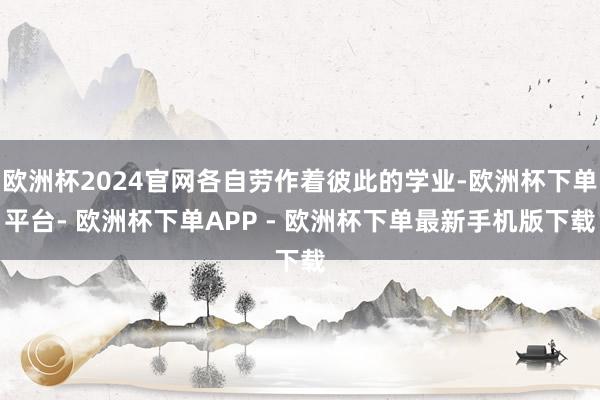 欧洲杯2024官网各自劳作着彼此的学业-欧洲杯下单平台- 欧洲杯下单APP - 欧洲杯下单最新手机版下载