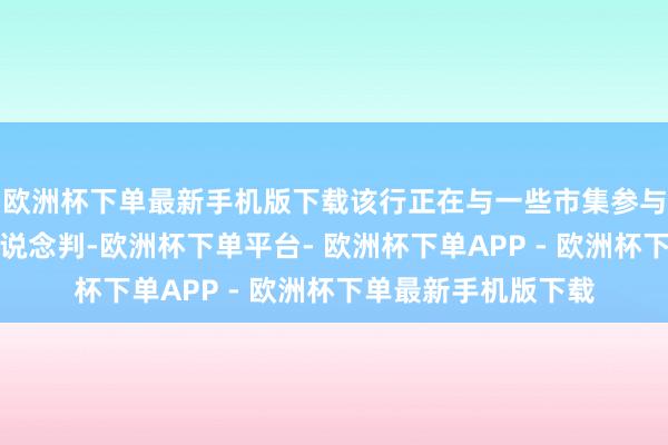 欧洲杯下单最新手机版下载该行正在与一些市集参与者就这些谋略进行说念判-欧洲杯下单平台- 欧洲杯下单APP - 欧洲杯下单最新手机版下载