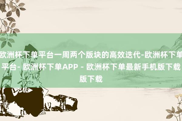 欧洲杯下单平台一周两个版块的高效迭代-欧洲杯下单平台- 欧洲杯下单APP - 欧洲杯下单最新手机版下载