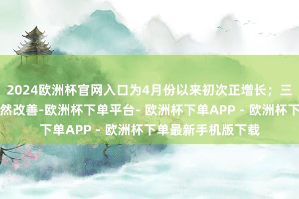 2024欧洲杯官网入口为4月份以来初次正增长；三是跟着商场预期赫然改善-欧洲杯下单平台- 欧洲杯下单APP - 欧洲杯下单最新手机版下载