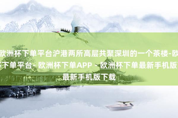欧洲杯下单平台沪港两所高层共聚深圳的一个茶楼-欧洲杯下单平台- 欧洲杯下单APP - 欧洲杯下单最新手机版下载