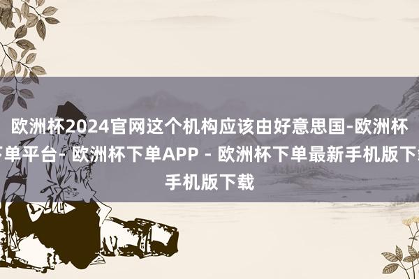欧洲杯2024官网这个机构应该由好意思国-欧洲杯下单平台- 欧洲杯下单APP - 欧洲杯下单最新手机版下载