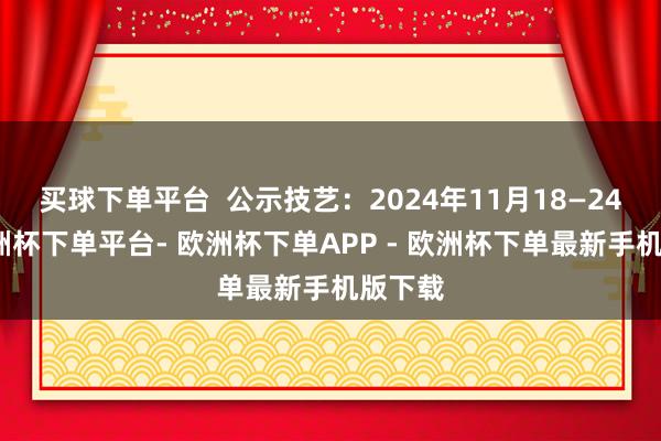 买球下单平台  公示技艺：2024年11月18—24日-欧洲杯下单平台- 欧洲杯下单APP - 欧洲杯下单最新手机版下载