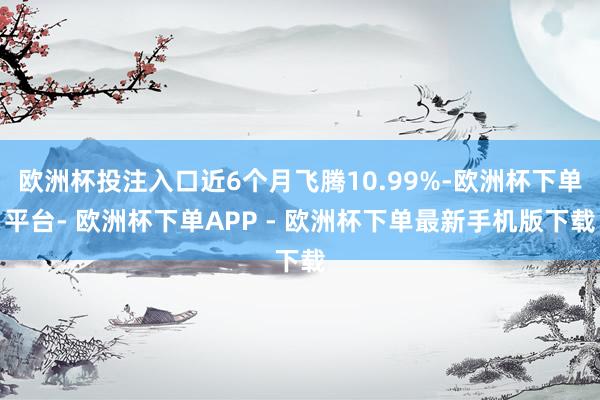 欧洲杯投注入口近6个月飞腾10.99%-欧洲杯下单平台- 欧洲杯下单APP - 欧洲杯下单最新手机版下载